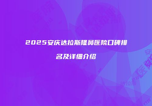 2025安庆达拉斯隆鼻医院口碑排名及详细介绍