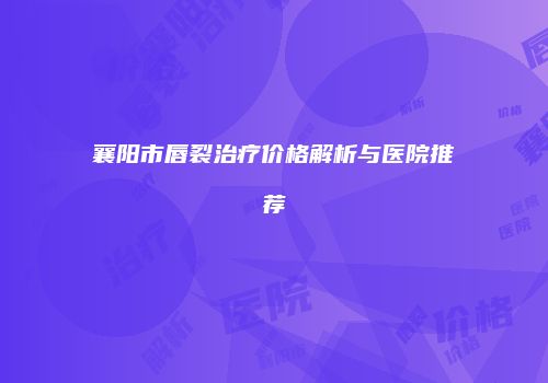 襄阳市唇裂治疗价格解析与医院推荐
