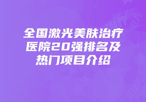 全国激光美肤治疗医院20强排名及热门项目介绍