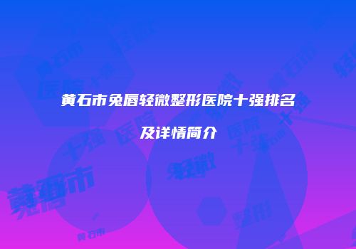 黄石市兔唇轻微整形医院十强排名及详情简介