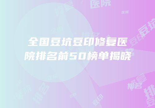 全国豆坑豆印修复医院排名前50榜单揭晓
