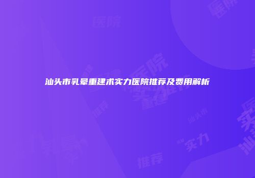 汕头市乳晕重建术实力医院推荐及费用解析