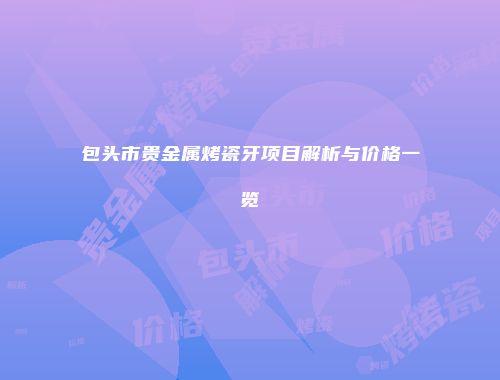 包头市贵金属烤瓷牙项目解析与价格一览
