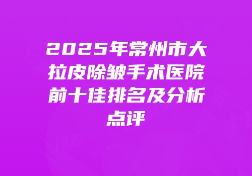 2025年常州市大拉皮除皱手术医院前十佳排名及分析点评