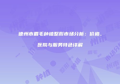 德州市眉毛种植整形市场分析：价格、医院与服务特色详解