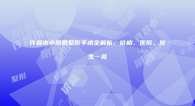 许昌市小阴唇整形手术全解析：价格、医院、医生一览