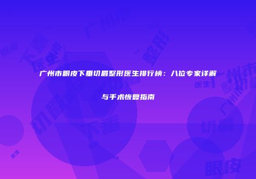 广州市眼皮下垂切眉整形医生排行榜：八位专家详解与手术恢复指南