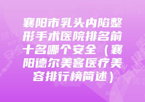 襄阳市乳头内陷整形手术医院排名前十名哪个安全（襄阳德尔美客医疗美容排行榜简述）