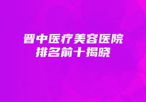 晋中医疗美容医院排名前十揭晓