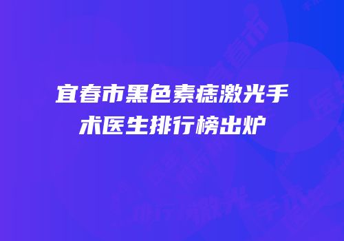 宜春市黑色素痣激光手术医生排行榜出炉