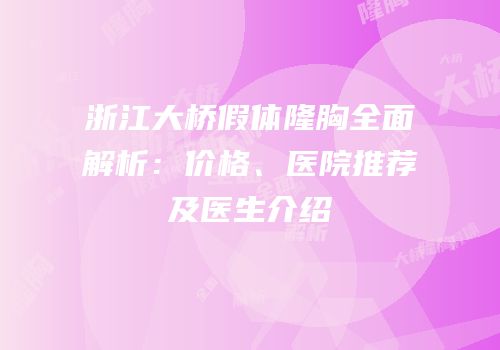 浙江大桥假体隆胸全面解析：价格、医院推荐及医生介绍