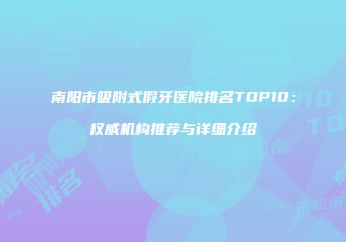 南阳市吸附式假牙医院排名TOP10：权威机构推荐与详细介绍