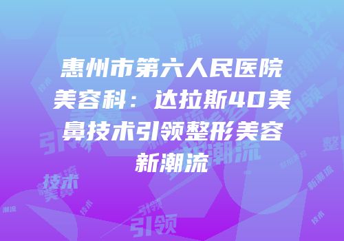 惠州市第六人民医院美容科：达拉斯4D美鼻技术引领整形美容新潮流