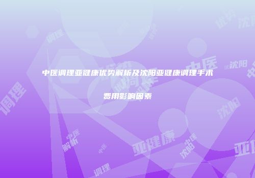 中医调理亚健康优势解析及沈阳亚健康调理手术费用影响因素
