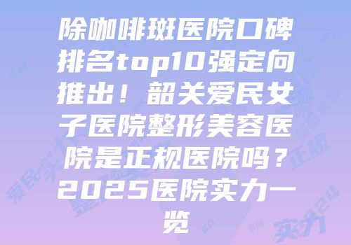 除咖啡斑医院口碑排名top10强定向推出！韶关爱民女子医院整形美容医院是正规医院吗？2025医院实力一览