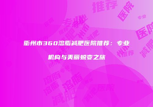 衢州市360溶脂减肥医院推荐：专业机构与美丽蜕变之旅