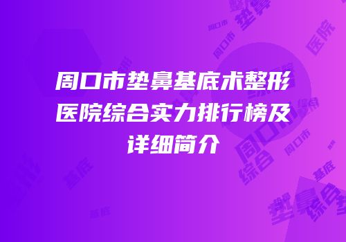 周口市垫鼻基底术整形医院综合实力排行榜及详细简介