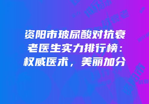 资阳市玻尿酸对抗衰老医生实力排行榜：权威医术，美丽加分