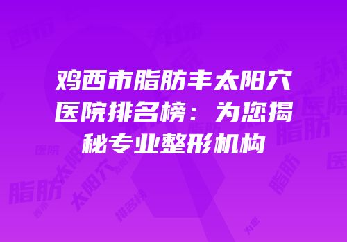 鸡西市脂肪丰太阳穴医院排名榜：为您揭秘专业整形机构