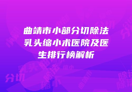 曲靖市小部分切除法乳头缩小术医院及医生排行榜解析