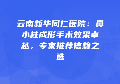 云南新华同仁医院：鼻小柱成形手术效果卓越，专家推荐信赖之选