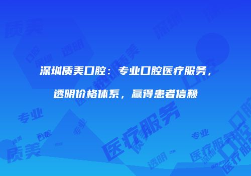 深圳质美口腔：专业口腔医疗服务，透明价格体系，赢得患者信赖