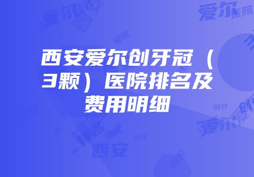 西安爱尔创牙冠（3颗）医院排名及费用明细