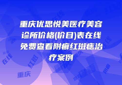 重庆优思悦美医疗美容诊所价格(价目)表在线免费查看附癣红斑痣治疗案例