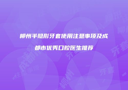 柳州半隐形牙套使用注意事项及成都市优秀口腔医生推荐