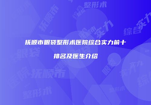 抚顺市眼袋整形术医院综合实力前十排名及医生介绍