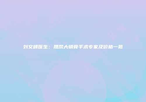 刘文峰医生：腮帮大销骨手术专家及价格一览