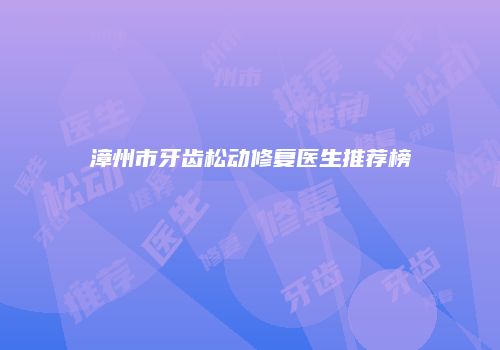 漳州市牙齿松动修复医生推荐榜