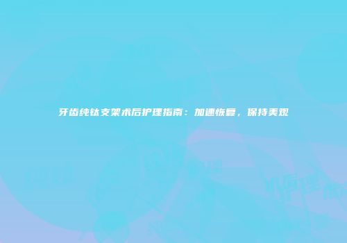 牙齿纯钛支架术后护理指南：加速恢复，保持美观