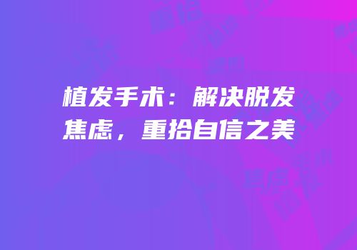 植发手术：解决脱发焦虑，重拾自信之美