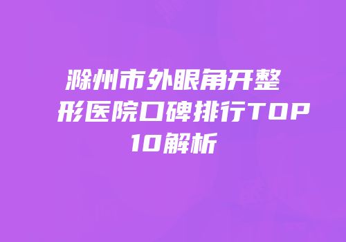 滁州市外眼角开整形医院口碑排行TOP10解析