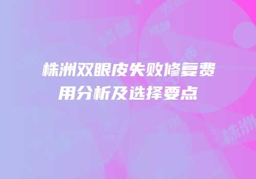 株洲双眼皮失败修复费用分析及选择要点