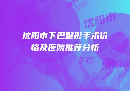 沈阳市下巴整形手术价格及医院推荐分析