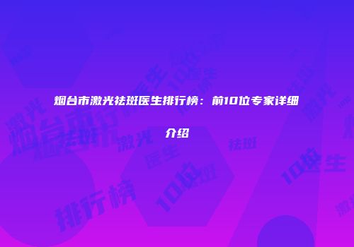 烟台市激光祛斑医生排行榜：前10位专家详细介绍