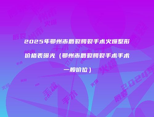 2025年鄂州市唇裂腭裂手术火爆整形价格表曝光（鄂州市唇裂腭裂手术手术一般价位）