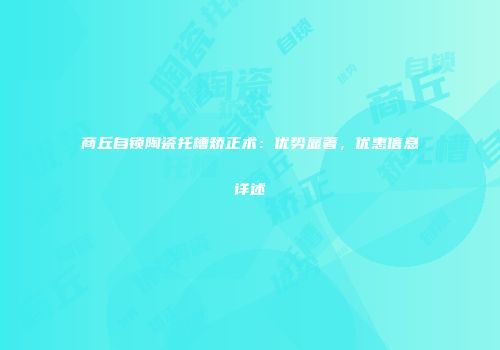 商丘自锁陶瓷托槽矫正术：优势显著，优惠信息详述