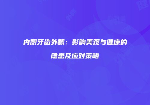 内侧牙齿外翻：影响美观与健康的隐患及应对策略
