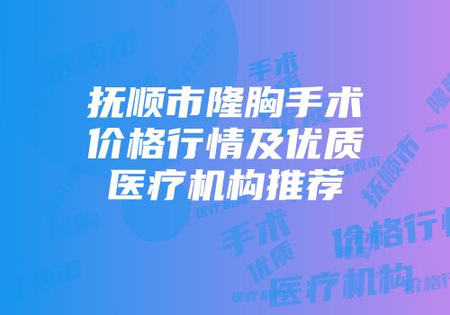 抚顺市隆胸手术价格行情及优质医疗机构推荐