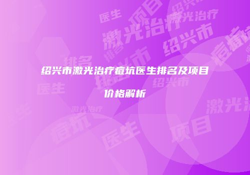 绍兴市激光治疗痘坑医生排名及项目价格解析