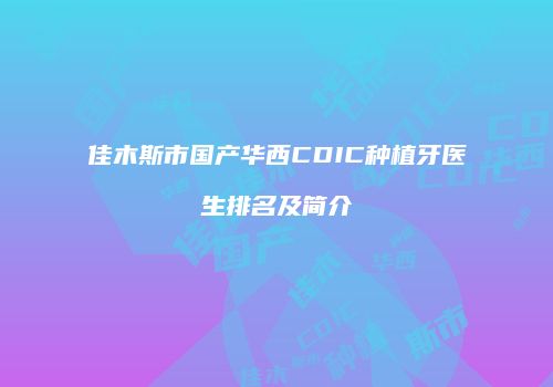 佳木斯市国产华西CDIC种植牙医生排名及简介