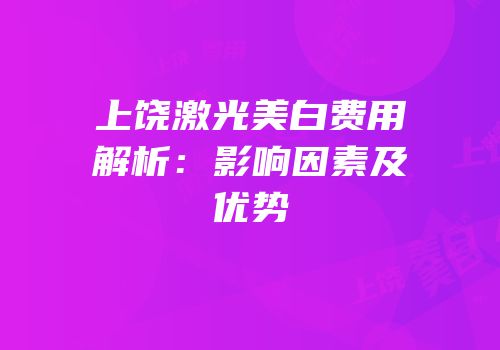 上饶激光美白费用解析：影响因素及优势