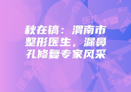秋在镐：渭南市整形医生，漏鼻孔修复专家风采