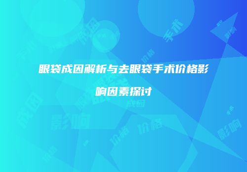 眼袋成因解析与去眼袋手术价格影响因素探讨