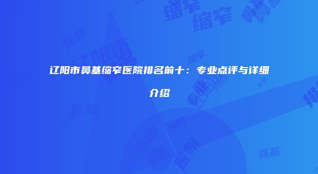 辽阳市鼻基缩窄医院排名前十：专业点评与详细介绍