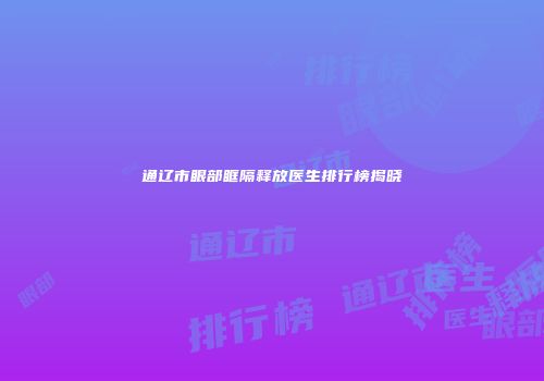 通辽市眼部眶隔释放医生排行榜揭晓