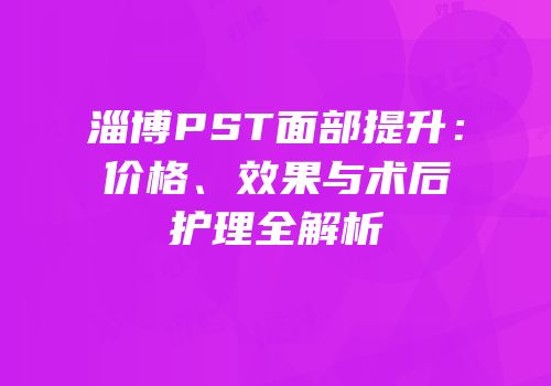淄博PST面部提升：价格、效果与术后护理全解析